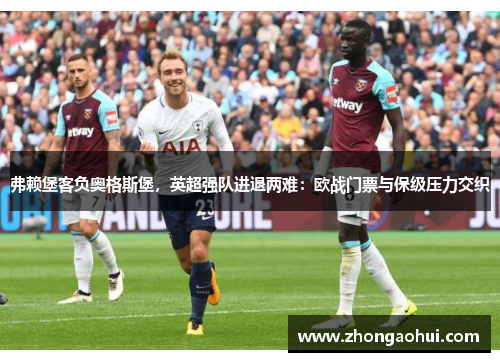 弗赖堡客负奥格斯堡，英超强队进退两难：欧战门票与保级压力交织