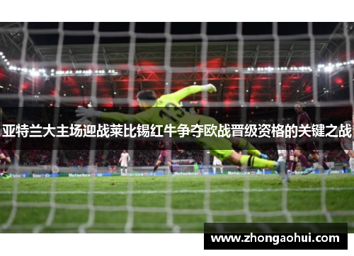 亚特兰大主场迎战莱比锡红牛争夺欧战晋级资格的关键之战