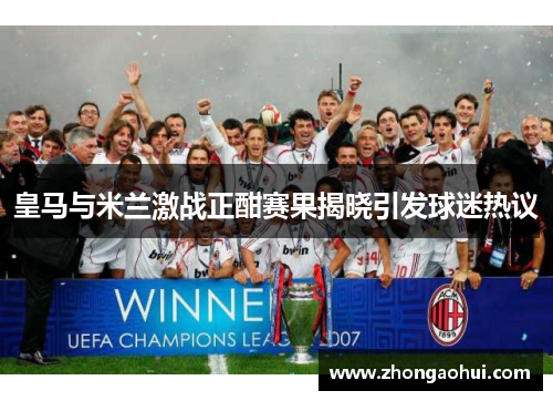 皇马与米兰激战正酣赛果揭晓引发球迷热议