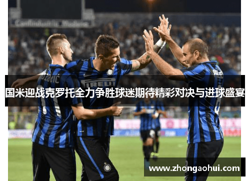 国米迎战克罗托全力争胜球迷期待精彩对决与进球盛宴