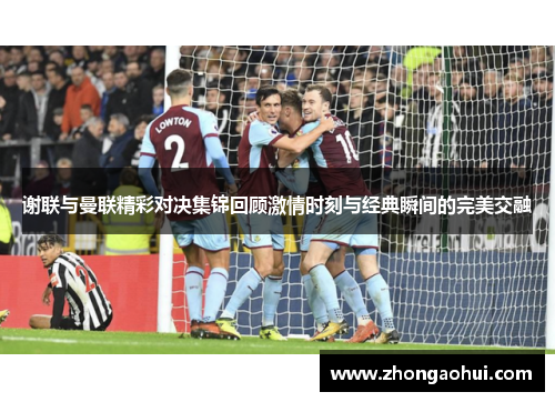 谢联与曼联精彩对决集锦回顾激情时刻与经典瞬间的完美交融