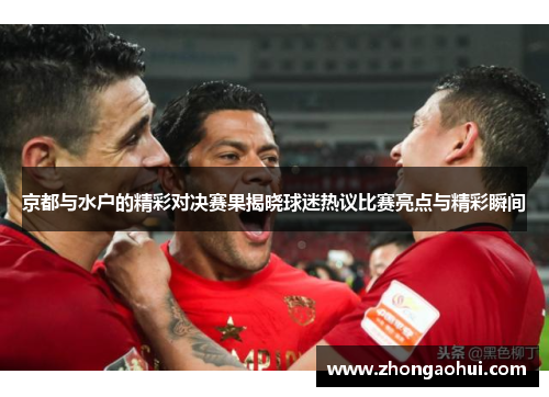 京都与水户的精彩对决赛果揭晓球迷热议比赛亮点与精彩瞬间