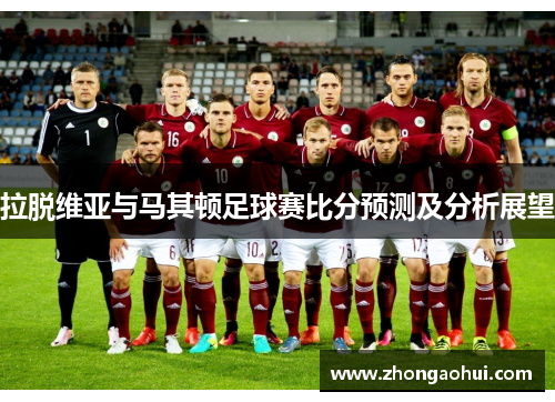 拉脱维亚与马其顿足球赛比分预测及分析展望