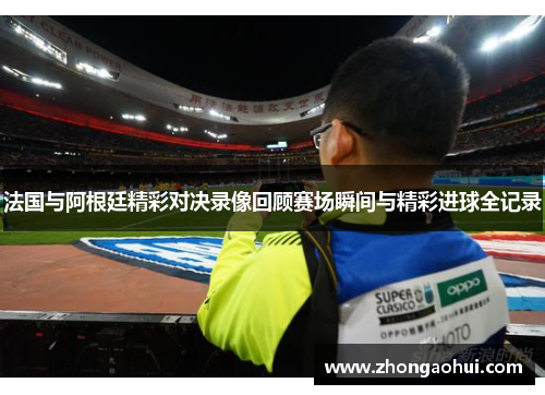 法国与阿根廷精彩对决录像回顾赛场瞬间与精彩进球全记录